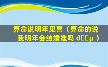 算命说明年见喜（算命的说我明年会结婚准吗 🐵 ）